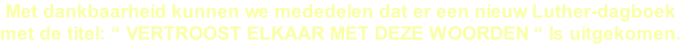 Met dankbaarheid kunnen we mededelen dat er een nieuw Luther-dagboek  met de titel: “ vertroost elkaar met deze Woorden “ Is uitgekomen.