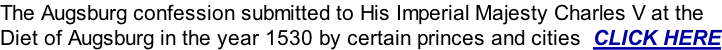 The Augsburg confession submitted to His Imperial Majesty Charles V at the Diet of Augsburg in the year 1530 by certain princes and cities  CLICK HERE